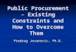 Public Procurement – Existing Constraints and How to Overcome Them Predrag Jovanovic, Ph.D