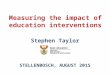 Measuring the impact of education interventions Stephen Taylor STELLENBOSCH, AUGUST 2015