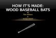 By Tyler Williams & George Dudich HOW IT’S MADE: WOOD BASEBALL BATS