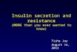 Insulin secretion and resistance (MORE than you ever wanted to know) Tisha Joy August 14, 2013