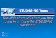 This slide show will show you how to log in and use the ETUDES-NG classroom