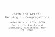 Death and Grief: Helping in Congregations Helen Harris, LCSW, DCSW Center for Family and Community Ministries: May 21, 2009