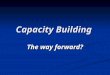 Capacity Building The way forward?. This morning’s themes: Who do we ‘do’ capacity building with? Who do we ‘do’ capacity building with? What approaches
