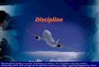 Discipline This presentation provides an overview of discipline in aviation. It is intended to enhance the reader's understanding, but it shall not supersede