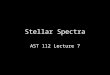 Stellar Spectra AST 112 Lecture 7. Stellar Spectra The interior of a star can be considered a “hot dense object” that emits a continuous spectrum. The