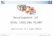 21/01/02 - ECAL Cooling - Arnaud Hormiere ST/CV 1 Development of ECAL COOLING PLANT Application to a Super Module