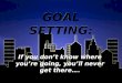 GOAL SETTING: If you don’t know where you’re going, you’ll never get there…
