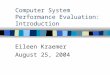 Computer System Performance Evaluation: Introduction Eileen Kraemer August 25, 2004