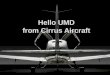 Hello UMD from Cirrus Aircraft. Brief History of Cirrus Cirrus founded in 1984 Began development of the VK-30 in 1988 Began development of ST50 in 1992