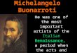 Michelangelo Buonarroti He was one of the most important artists of the Italian Renaissance, a period when the arts and sciences flourished