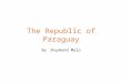 The Republic of Paraguay By :Raymond Malo Map of Paraguay
