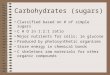 Carbohydrates (sugars) Classified based on # of simple sugars C H O in 1:2:1 ratio Major nutrients for cells; ie glucose Produced by photosynthetic organisms