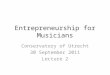 Entrepreneurship for Musicians Conservatory of Utrecht 30 September 2011 Lecture 2