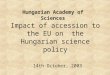 Impact of accession to the EU on the Hungarian science policy Hungarian Academy of Sciences 14th October, 2003
