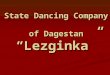 State Dancing Company of Dagestan “Lezginka”. For ages Dagestan has been famous for its folk crafts. Of remarkable beauty and truly invaluable are the