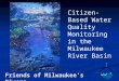 Friends of Milwaukee’s Rivers Citizen-Based Water Quality Monitoring in the Milwaukee River Basin