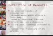 Definition of Dementia n An acquired complex of intellectual deterioration which affects at least two areas of cognitive function. n A syndrome, not a