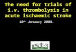 The need for trials of i.v. thrombolysis in acute ischaemic stroke 10 th January 2008