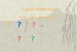 Latin America “Why study Latin America?” ? ? ? ? ? ? ?