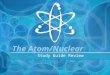 The Atom/Nuclear Study Guide Review. Complete the following table: Subatomic Particle LocationChargeRelative Mass Protonnucleus+ 1 amu Electronoutside