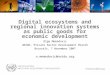 Digital ecosystems and regional innovation systems as public goods for economic development Olga Memedovic UNIDO, Private Sector Development Branch Brussels,