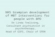 NHS Grampian development of MBT interventions for people with BPD Dr Linda Treliving, Consultant psychiatrist in psychotherapy, Head of GSPS, Chair of