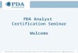 PDA Analyst Certification Seminar Welcome Introductions:  Name  Organization and current position  Are you familiar with PDA?  Share with us some