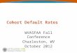 Cohort Default Rates WVASFAA Fall Conference Charleston, WV October 2012