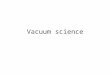 Vacuum science. Outline Kinetic theory of gases Performance measures Vacuum pumps – Positive displacement – Momentum transfer – Entrainment Pressure measurement