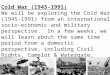 Cold War (1945-1991) We will be exploring the Cold War (1945-1991) from an international socio-economic and military perspective. In a few weeks, we will