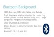 Bluetooth Background 1998- Ericsson, IBM, Intel, Nokia, and Toshiba Goal: develop a wireless standard for connecting mobile phones to other devices using
