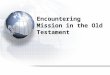 Encountering Mission in the Old Testament. Acts of the Divine Drama in the OT Act 1: Creation and the Fall Act 2: Calling a People through Abraham Act
