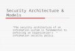 Security Architecture & Models “The security architecture of an information system is fundamental to enforcing an organization’s information security policy.”