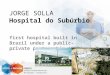 JORGE SOLLA Hospital do Subúrbio first hospital built in Brazil under a public-private partnership (PPP)