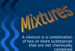 A mixture is a combination of two or more substances that are not chemically combined