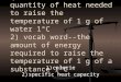1) vocab word--the quantity of heat needed to raise the temperature of 1 g of water 1°C 2) vocab word--the amount of energy required to raise the temperature