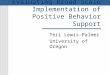 Supporting and Evaluating Broad Scale Implementation of Positive Behavior Support Teri Lewis-Palmer University of Oregon
