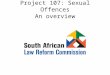 Project 107: Sexual Offences An overview. Where did it begin? 1996: Request to SALC by Minister for Justice and Constitutional Development: sexual offences
