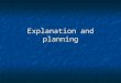 Explanation and planning. What are the objectives of explanation and planning?