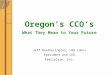 Oregon’s CCO’s What They Mean to Your Future Jeff Heatherington, LHD (Hon) President and CEO FamilyCare, Inc