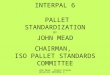 John Mead Pallet Standardization INTERPAL 6 INTERPAL 6 PALLET STANDARDIZATION BY JOHN MEAD CHAIRMAN, ISO PALLET STANDARDS COMMITTEE