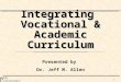 1 Integrating Vocational & Academic Curriculum Presented by Dr. Jeff M. Allen