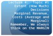 Lecture 4: Topic #1 Extent (How Much) Decisions Marginal Revenue, Costs (Average and Marginal) Remember, We always think on the MARGIN