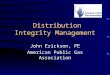 Distribution Integrity Management John Erickson, PE American Public Gas Association