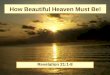 How Beautiful Heaven Must Be! Revelation 21:1-8. Beauty of Heaven New dwelling place (vs.1) –“Now I saw a new heaven and a new earth, for the first heaven