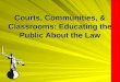 Courts, Communities, & Classrooms: Educating the Public About the Law Courts, Communities, & Classrooms: Educating the Public About the Law