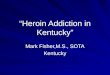 “Heroin Addiction in Kentucky” Mark Fisher,M.S., SOTA Kentucky