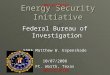 Energy Security Initiative Federal Bureau of Investigation SSRA Matthew W. Espenshade 10/07/2008 Ft. Worth, Texas UNCLASSIFIEDUNCLASSIFIED UNCLASSIFIED