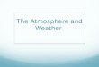 The Atmosphere and Weather. The Air Around You What is weather? The condition of Earth’s atmosphere at a particular time and place. What is the atmosphere?