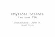 Physical Science Lecture 154 Instructor: John H. Hamilton